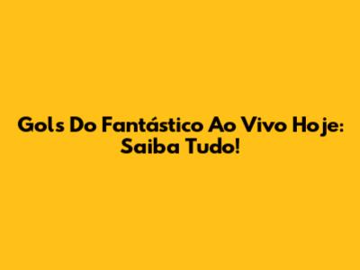 Gols Do Fantástico Ao Vivo Hoje: Saiba Tudo!