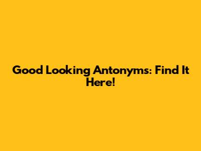 Good Looking Antonyms: Find It Here!
