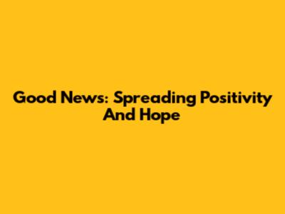 Good News: Spreading Positivity And Hope