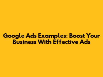 Google Ads Examples: Boost Your Business With Effective Ads