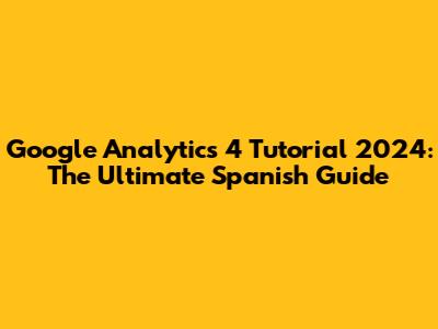 Google Analytics 4 Tutorial 2024: The Ultimate Spanish Guide
