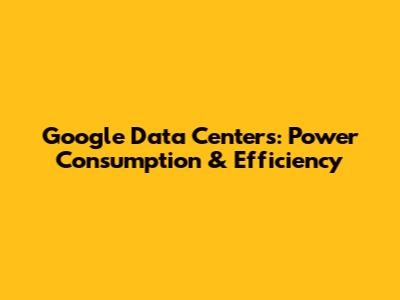 Google Data Centers: Power Consumption & Efficiency