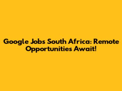 Google Jobs South Africa: Remote Opportunities Await!