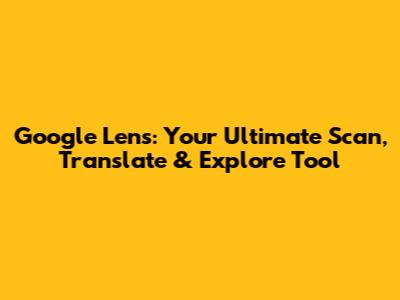 Google Lens: Your Ultimate Scan, Translate & Explore Tool