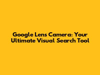 Google Lens Camera: Your Ultimate Visual Search Tool