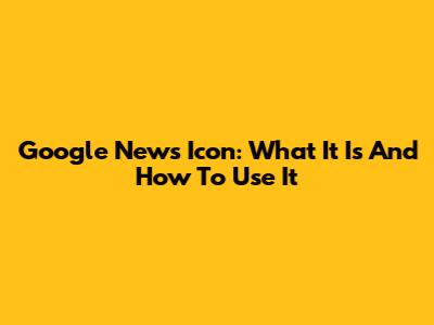 Google News Icon: What It Is And How To Use It