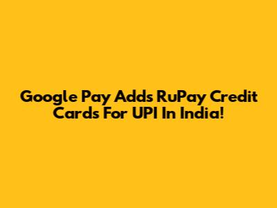 Google Pay Adds RuPay Credit Cards For UPI In India!