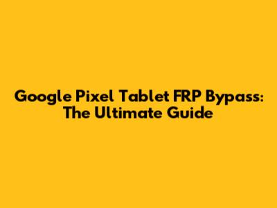 Google Pixel Tablet FRP Bypass: The Ultimate Guide