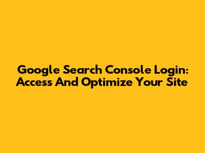 Google Search Console Login: Access And Optimize Your Site