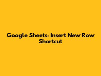 Google Sheets: Insert New Row Shortcut