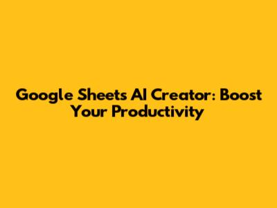 Google Sheets AI Creator: Boost Your Productivity