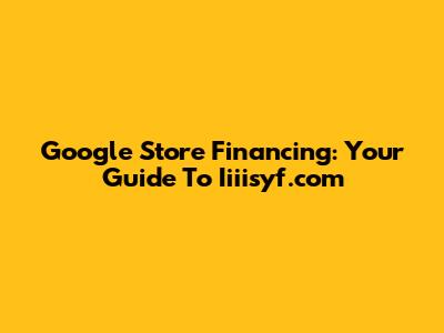 Google Store Financing: Your Guide To Iiiisyf.com