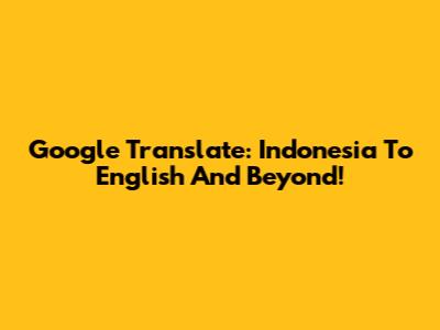 Google Translate: Indonesia To English And Beyond!