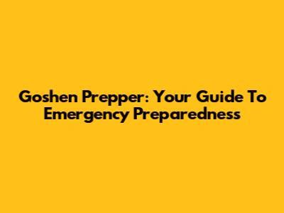 Goshen Prepper: Your Guide To Emergency Preparedness