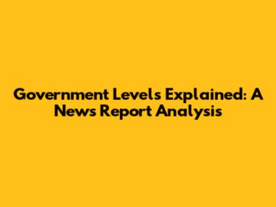 Government Levels Explained: A News Report Analysis
