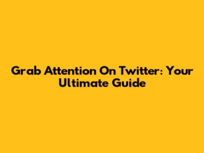 Grab Attention On Twitter: Your Ultimate Guide