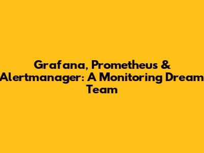 Grafana, Prometheus & Alertmanager: A Monitoring Dream Team