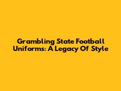 Grambling State Football Uniforms: A Legacy Of Style