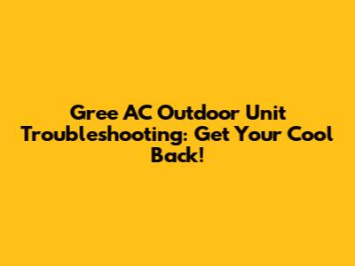 Gree AC Outdoor Unit Troubleshooting: Get Your Cool Back!