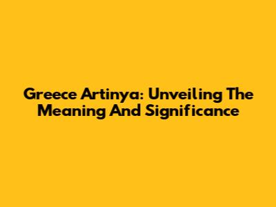 Greece Artinya: Unveiling The Meaning And Significance