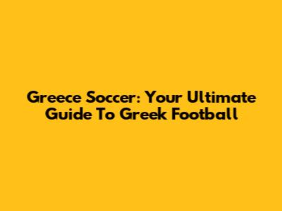 Greece Soccer: Your Ultimate Guide To Greek Football
