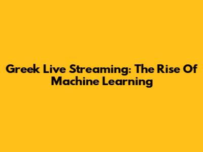 Greek Live Streaming: The Rise Of Machine Learning