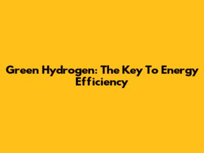 Green Hydrogen: The Key To Energy Efficiency