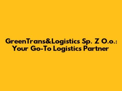 GreenTrans&Logistics Sp. Z O.o.: Your Go-To Logistics Partner