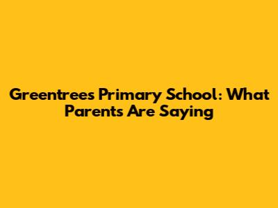 Greentrees Primary School: What Parents Are Saying