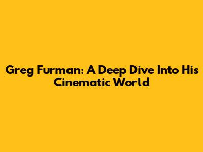 Greg Furman: A Deep Dive Into His Cinematic World