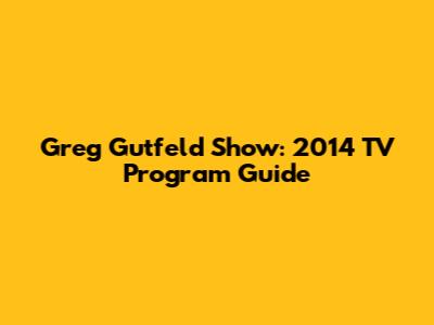 Greg Gutfeld Show: 2014 TV Program Guide