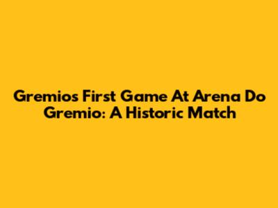Gremio's First Game At Arena Do Gremio: A Historic Match