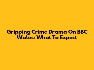 Gripping Crime Drama On BBC Wales: What To Expect