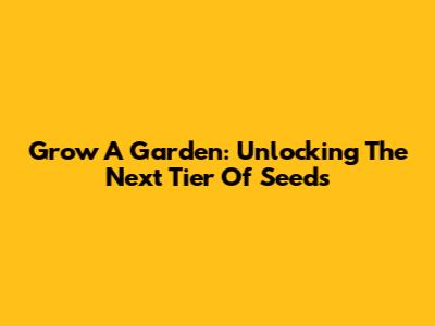 Grow A Garden: Unlocking The Next Tier Of Seeds