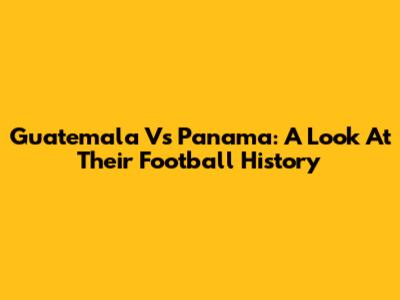 Guatemala Vs Panama: A Look At Their Football History