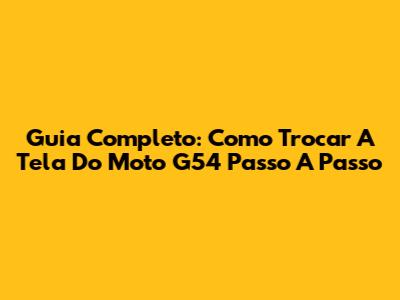 Guia Completo: Como Trocar A Tela Do Moto G54 Passo A Passo