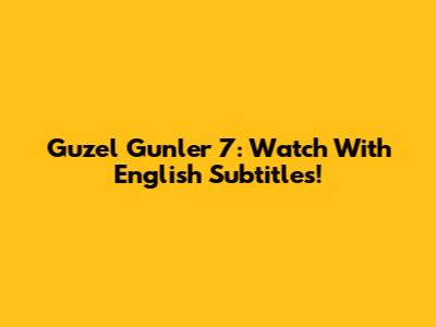 Guzel Gunler 7: Watch With English Subtitles!