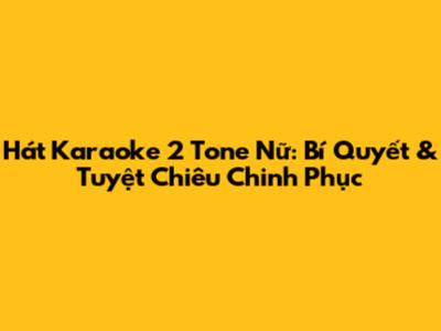 Hát Karaoke 2 Tone Nữ: Bí Quyết & Tuyệt Chiêu Chinh Phục