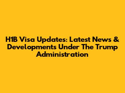 H1B Visa Updates: Latest News & Developments Under The Trump Administration