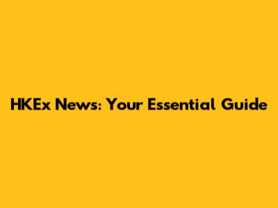 HKEx News: Your Essential Guide