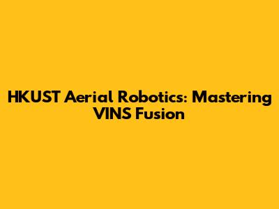 HKUST Aerial Robotics: Mastering VINS Fusion