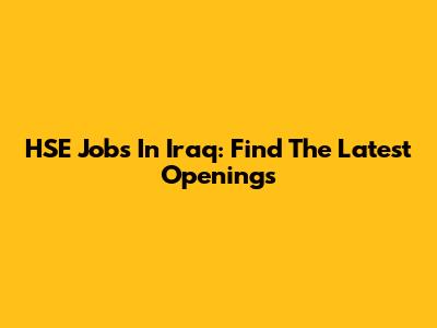 HSE Jobs In Iraq: Find The Latest Openings