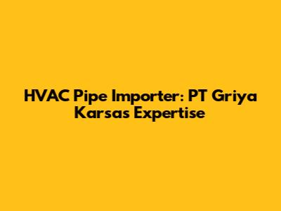 HVAC Pipe Importer: PT Griya Karsa's Expertise