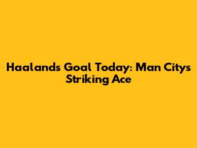Haaland's Goal Today: Man City's Striking Ace