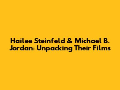 Hailee Steinfeld & Michael B. Jordan: Unpacking Their Films