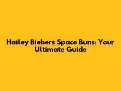 Hailey Bieber's Space Buns: Your Ultimate Guide