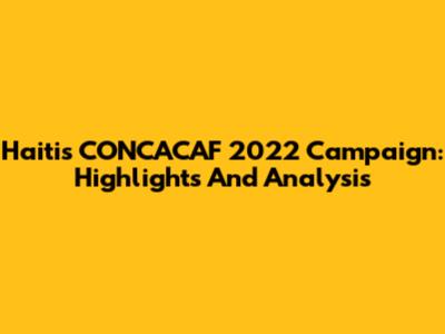Haiti's CONCACAF 2022 Campaign: Highlights And Analysis