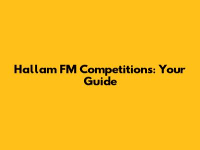 Hallam FM Competitions: Your Guide