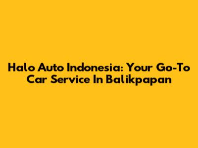 Halo Auto Indonesia: Your Go-To Car Service In Balikpapan