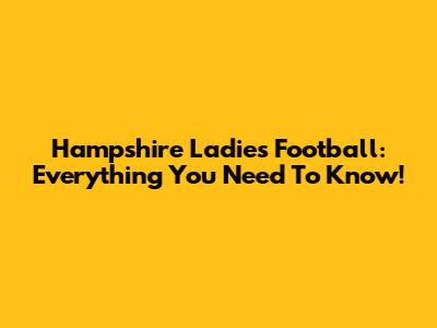Hampshire Ladies Football: Everything You Need To Know!